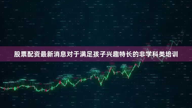 股票配资最新消息对于满足孩子兴趣特长的非学科类培训