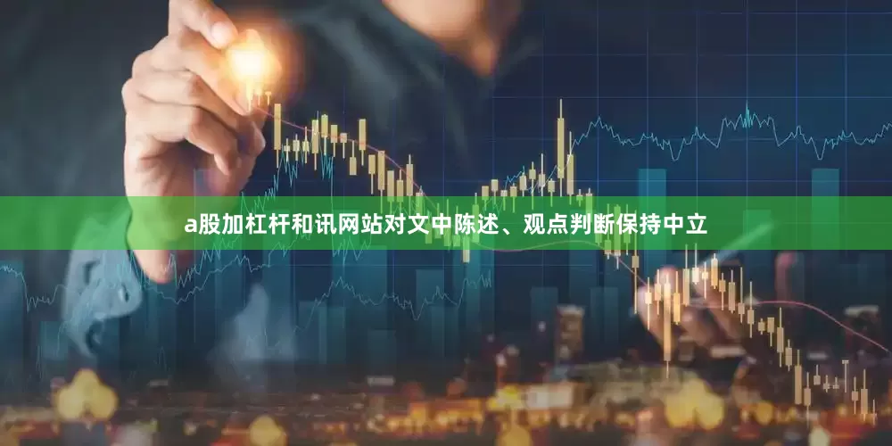 a股加杠杆和讯网站对文中陈述、观点判断保持中立