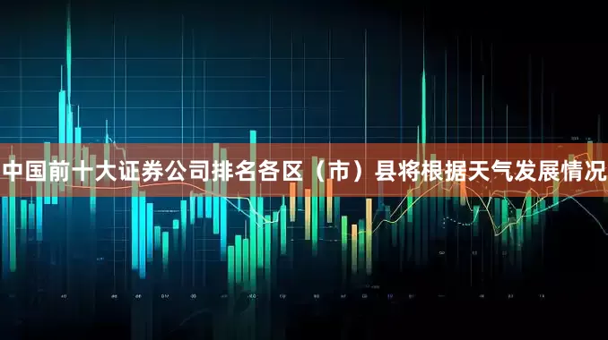 中国前十大证券公司排名各区（市）县将根据天气发展情况