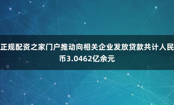 正规配资之家门户推动向相关企业发放贷款共计人民币3.0462亿余元