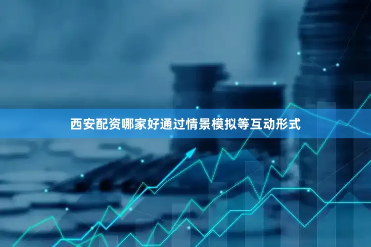 西安配资哪家好通过情景模拟等互动形式