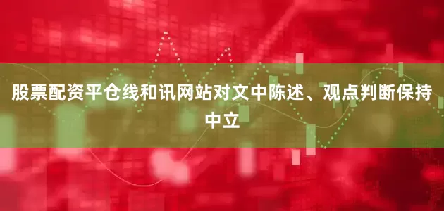 股票配资平仓线和讯网站对文中陈述、观点判断保持中立