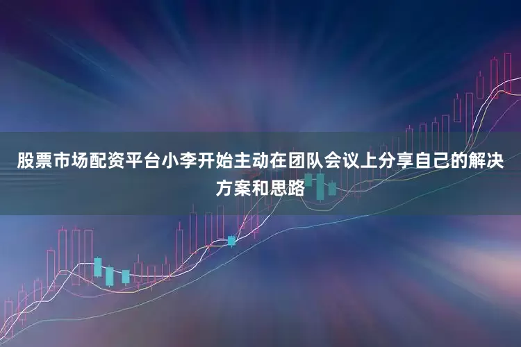 股票市场配资平台小李开始主动在团队会议上分享自己的解决方案和思路