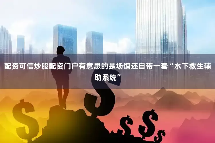 配资可信炒股配资门户有意思的是场馆还自带一套“水下救生辅助系统”