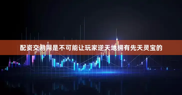 配资交易网是不可能让玩家逆天地拥有先天灵宝的