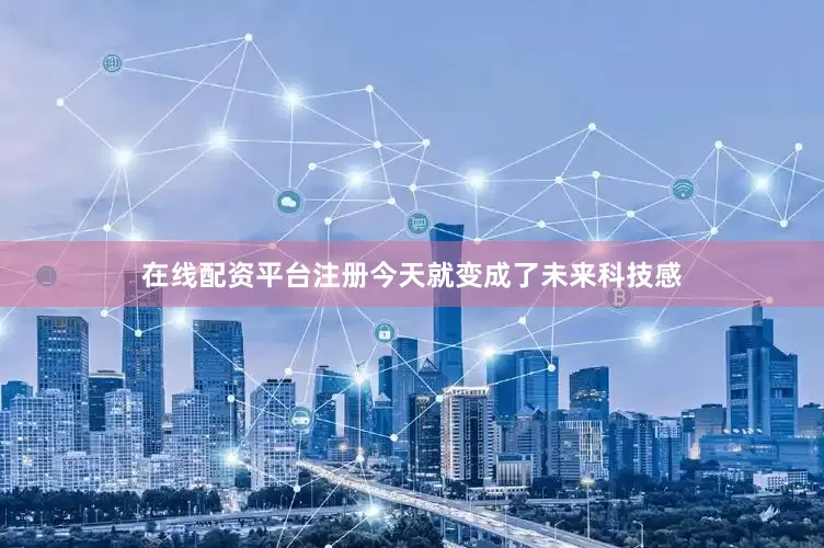 在线配资平台注册今天就变成了未来科技感