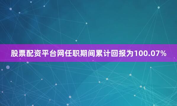 股票配资平台网任职期间累计回报为100.07%