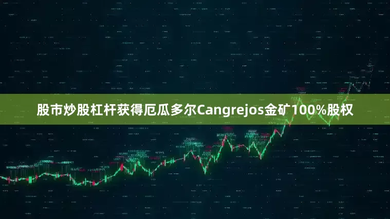 股市炒股杠杆获得厄瓜多尔Cangrejos金矿100%股权