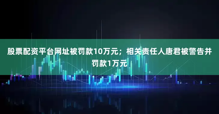 股票配资平台网址被罚款10万元；相关责任人唐君被警告并罚款1万元