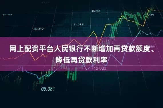 网上配资平台人民银行不断增加再贷款额度、降低再贷款利率