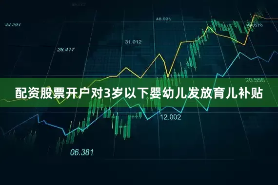 配资股票开户对3岁以下婴幼儿发放育儿补贴