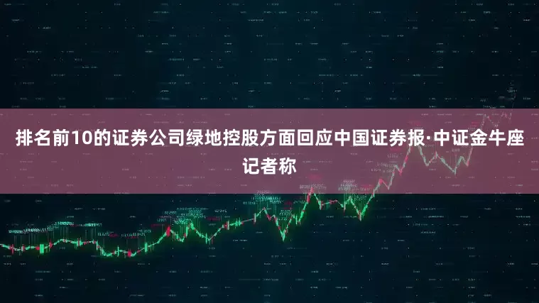 排名前10的证券公司绿地控股方面回应中国证券报·中证金牛座记者称