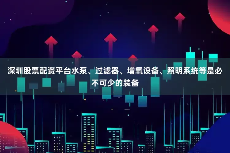 深圳股票配资平台水泵、过滤器、增氧设备、照明系统等是必不可少的装备