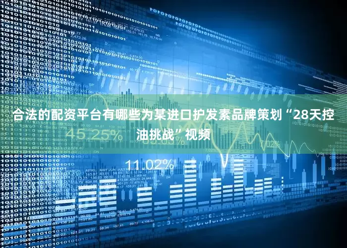 合法的配资平台有哪些为某进口护发素品牌策划“28天控油挑战”视频